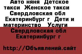 Авто-няня. Детское такси. Женское такси. - Свердловская обл., Екатеринбург г. Дети и материнство » Услуги   . Свердловская обл.,Екатеринбург г.